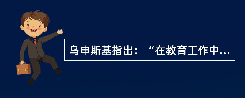 乌申斯基指出：“在教育工作中，一切都应以教育者的人格为根据，任何章程.任何纲领和任何管理机构，不论它们的方法设想得多么精巧，都不能代替人格在教育事业中的作用。”这体现了教师职业道德的()。