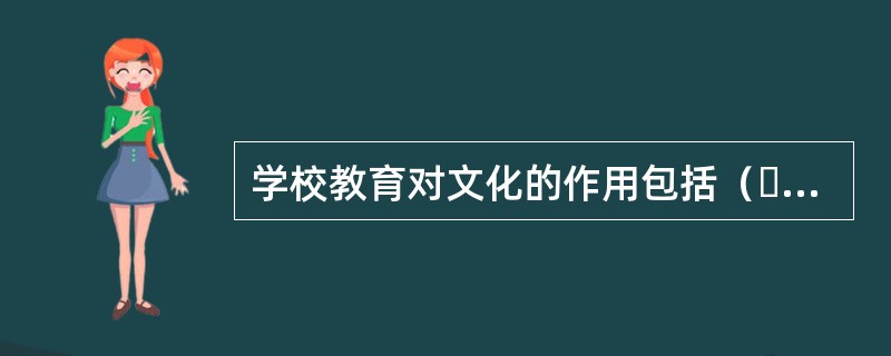 学校教育对文化的作用包括（  ）。