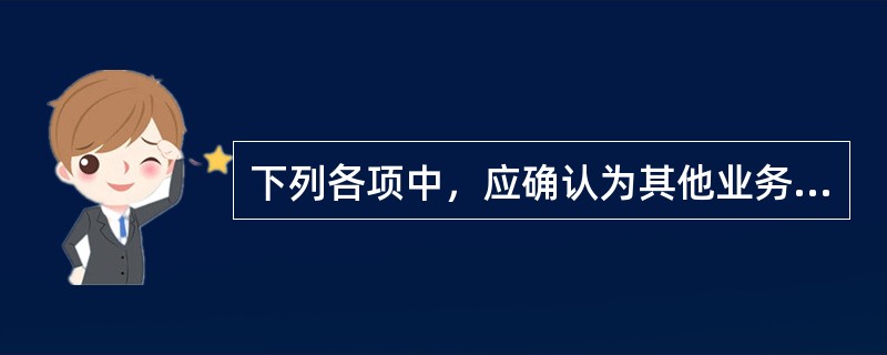 下列各项中，应确认为其他业务收入的是（）。