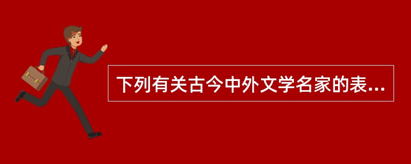 下列有关古今中外文学名家的表述，错误的是（）。