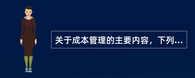 关于成本管理的主要内容，下列说法正确的有（）。