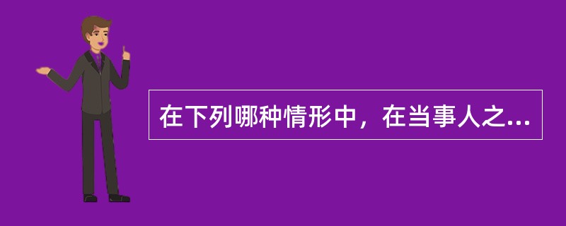 在下列哪种情形中，在当事人之间产生合同法律关系（）