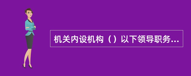机关内设机构（）以下领导职务出现空缺时，可以在本机关或本系统内通过竞争上岗的方式，产生任职人选。