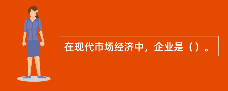 在现代市场经济中，企业是（）。