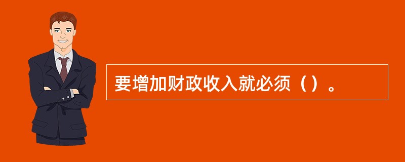 要增加财政收入就必须（）。