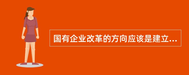 国有企业改革的方向应该是建立以公有制为主体的现代企业制度，按照产权明晰的要求，国有企业应有（）。