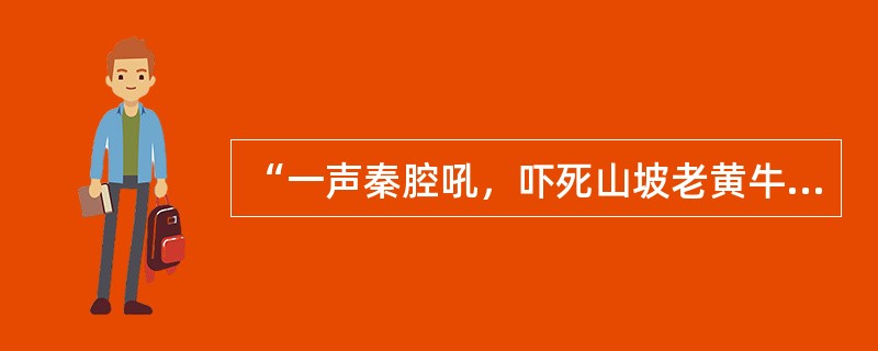 “一声秦腔吼，吓死山坡老黄牛；八尺汉子眼泪流，出嫁的姑娘也回头”。对此句的相关描述不正确的有（）。