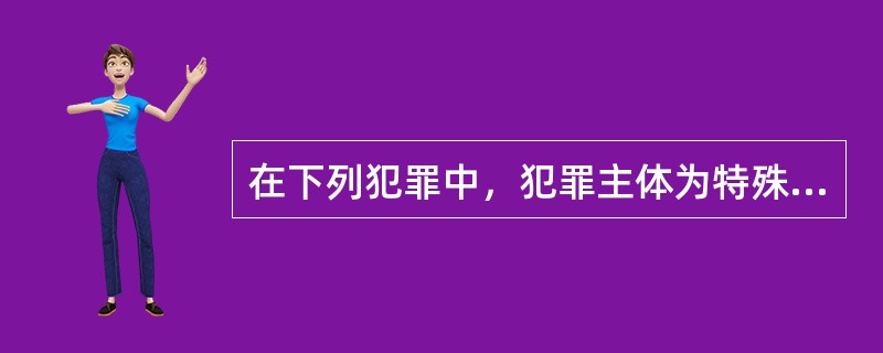 在下列犯罪中，犯罪主体为特殊主体的是（）。