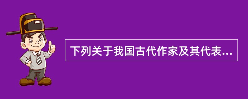 下列关于我国古代作家及其代表作品的说法中，错误的是（）。