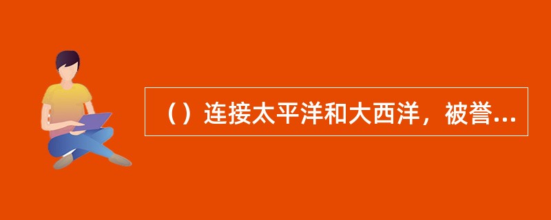 （）连接太平洋和大西洋，被誉为世界七大工程奇迹之一的“世界桥梁”。