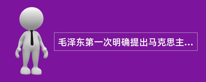 毛泽东第一次明确提出马克思主义“本本”必须要和我国实际情况相结合观点的文章是（）。