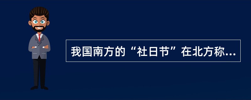 我国南方的“社日节”在北方称为（）。