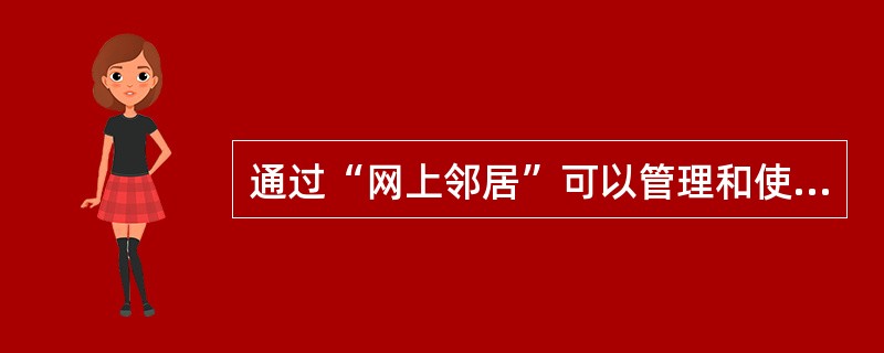 通过“网上邻居”可以管理和使用局域网上的资源。（）