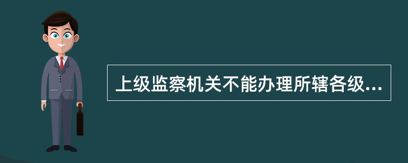 上级监察机关不能办理所辖各级监察机关管辖范围内的监察事项。（）