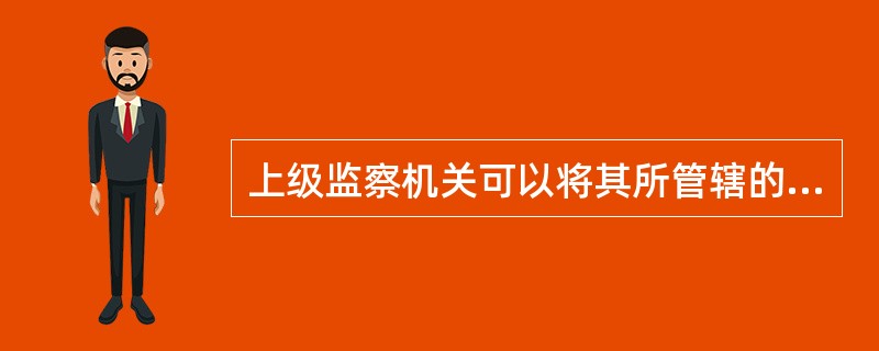 上级监察机关可以将其所管辖的监察事项指定下级监察机关管辖，也可以将下级监察机关有管辖权的监察事项指定给其他监察机关管辖。（）