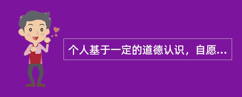 个人基于一定的道德认识，自愿选择有利于他人或社会的行为是（）。