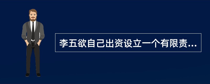李五欲自己出资设立一个有限责任公司，向杨律师进行咨询，杨律师提供的下列咨询意见中.不正确的是（）。