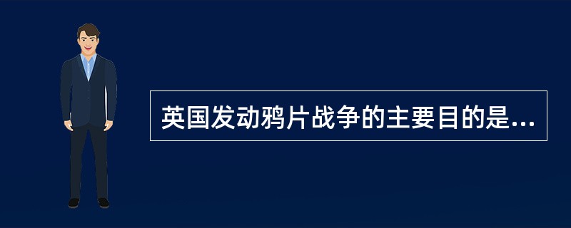 英国发动鸦片战争的主要目的是（）。