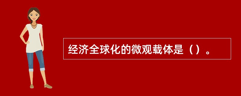 经济全球化的微观载体是（）。