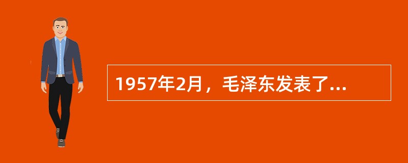 1957年2月，毛泽东发表了《关于正确处理人民内部矛盾的问题》的讲话，关于此次讲话的内容，下列说法正确的是（）。