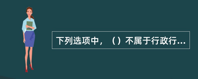 下列选项中，（）不属于行政行为的效力内容。