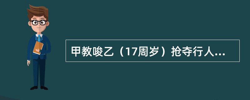 甲教唆乙（17周岁）抢夺行人的手机。一日乙抢得手机逃跑时，将紧迫不舍的被害人打成轻伤。下列选项中正确的有（）。