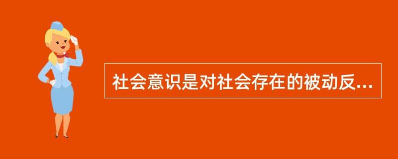 社会意识是对社会存在的被动反映。（）