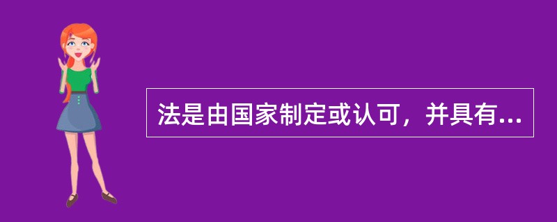 法是由国家制定或认可，并具有（）的社会规范。