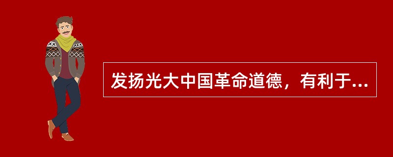 发扬光大中国革命道德，有利于（）。