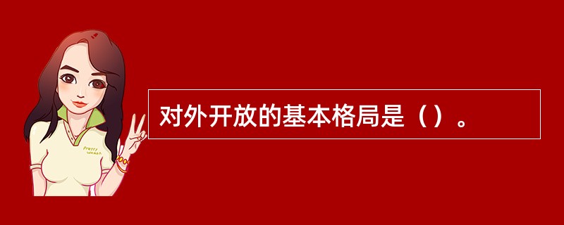 对外开放的基本格局是（）。