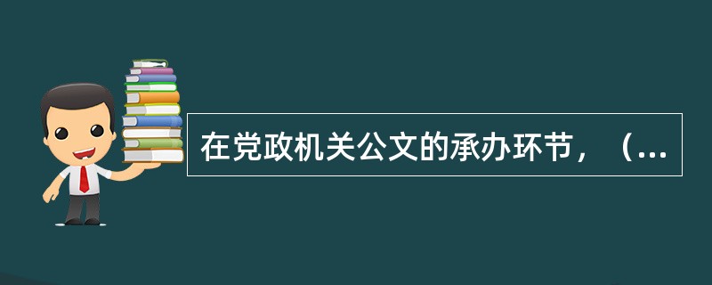 在党政机关公文的承办环节，（）公文应当根据公文内容、要求和工作需要确定范围后分送。