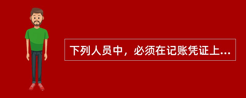 下列人员中，必须在记账凭证上签章的有（）。