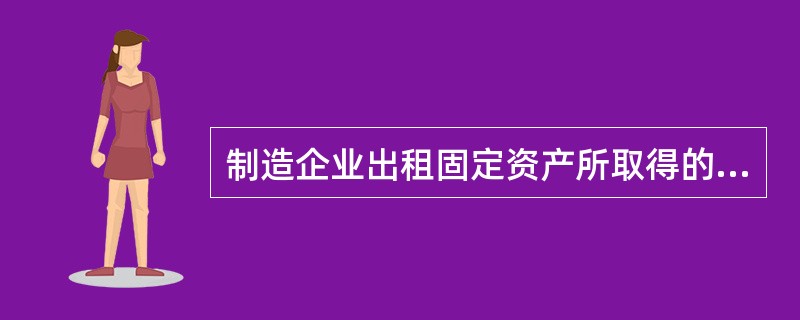 制造企业出租固定资产所取得的收入属于（）。