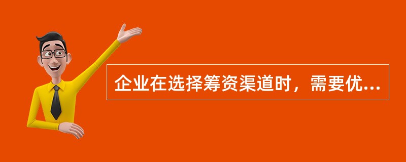 企业在选择筹资渠道时，需要优先考虑的因素是（）。