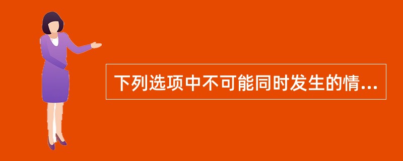 下列选项中不可能同时发生的情况是（）。