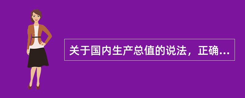 关于国内生产总值的说法，正确的是（）。