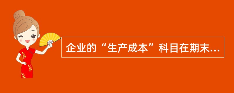 企业的“生产成本”科目在期末的时候可以有余额。（）