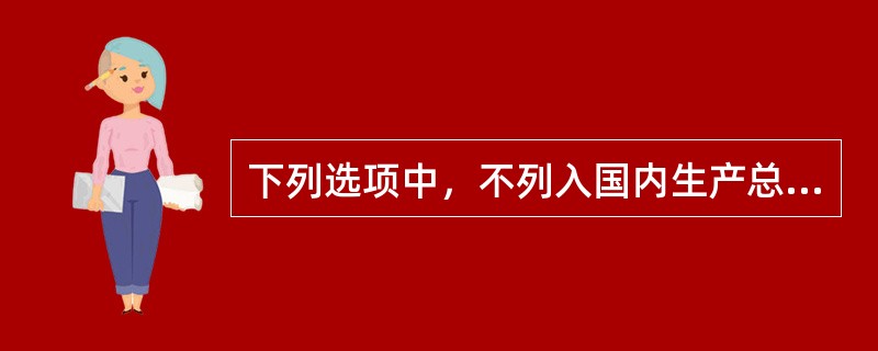 下列选项中，不列入国内生产总值核算的是（）。