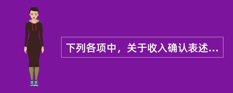下列各项中，关于收入确认表述正确的有（）。