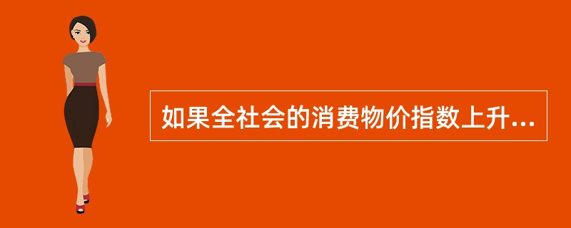 如果全社会的消费物价指数上升了5%，某消费者的收入也增加了5%，则可以推断（）。