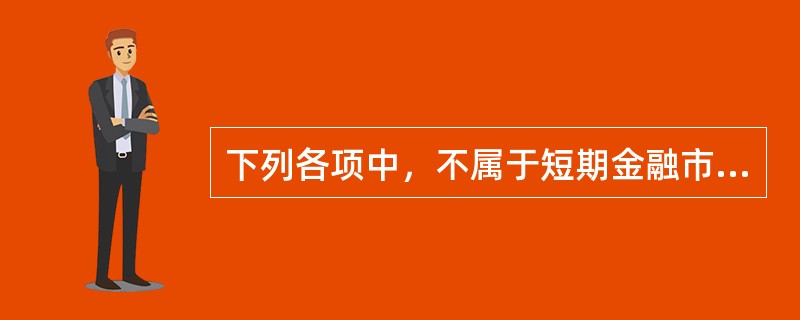 下列各项中，不属于短期金融市场的是（）。