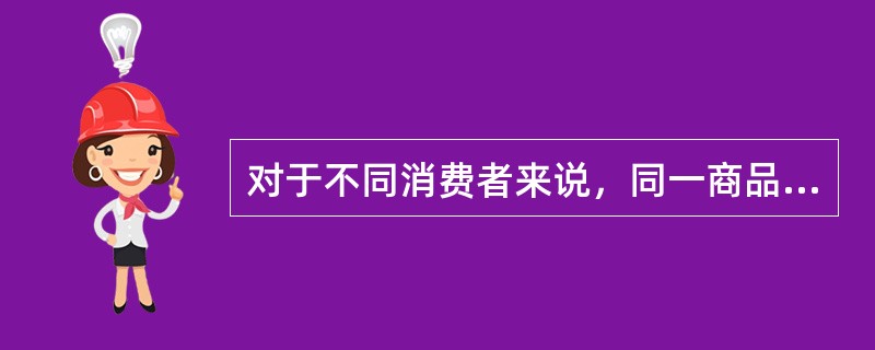 对于不同消费者来说，同一商品效用的大小完全相同。（）