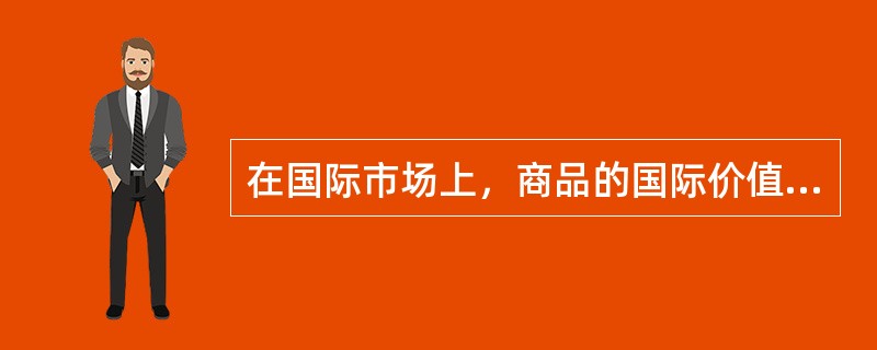 在国际市场上，商品的国际价值是由（）决定的。