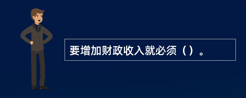 要增加财政收入就必须（）。