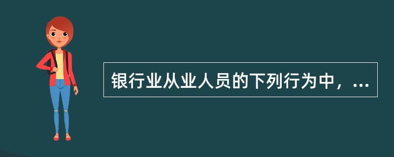 银行业从业人员的下列行为中，不符合“岗位职责”有关规定的是（）。