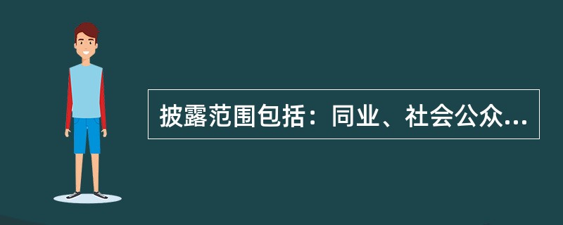 披露范围包括：同业、社会公众、国际金融组织和境外机构所在地监管当局等。披露的方式根据披露的对象和范围，可选择新闻媒体、新闻发布会、年报等方式。（）