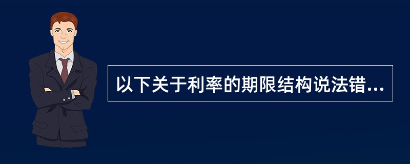 以下关于利率的期限结构说法错误的是（）。