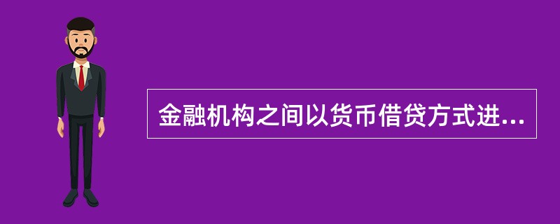 金融机构之间以货币借贷方式进行短期资金融通活动的市场是（）。