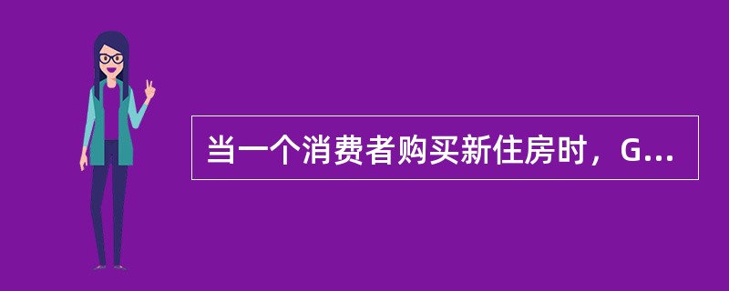 当一个消费者购买新住房时，GDP会因消费的增加而增加。（）