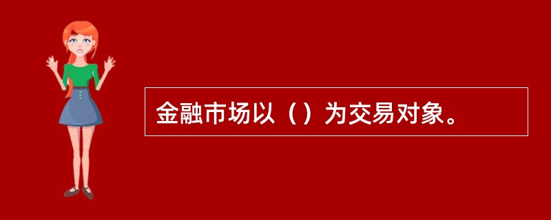 金融市场以（）为交易对象。